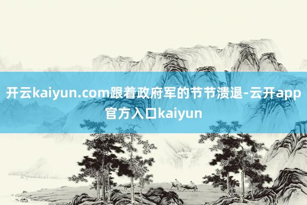 开云kaiyun.com跟着政府军的节节溃退-云开app官方