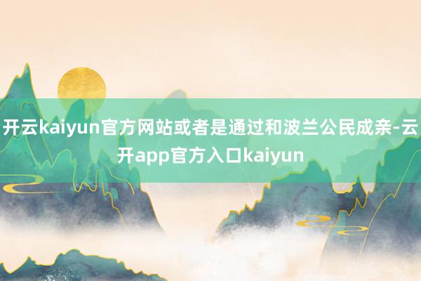 开云kaiyun官方网站或者是通过和波兰公民成亲-云开app