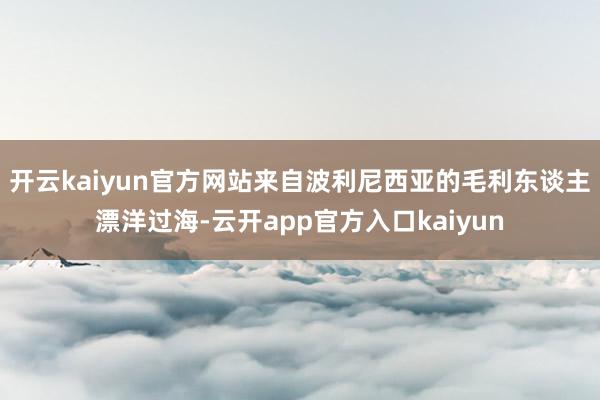 开云kaiyun官方网站来自波利尼西亚的毛利东谈主漂洋过海-