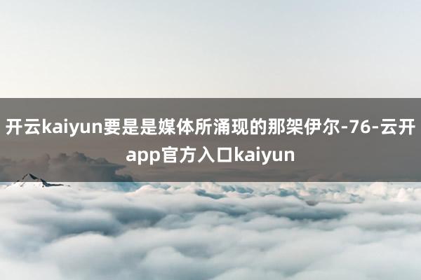 开云kaiyun要是是媒体所涌现的那架伊尔-76-云开app