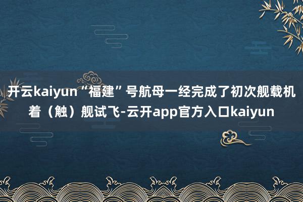 开云kaiyun“福建”号航母一经完成了初次舰载机着（触）舰