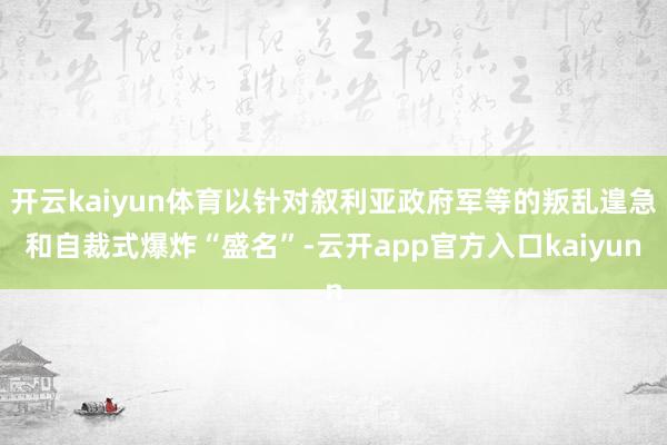 开云kaiyun体育以针对叙利亚政府军等的叛乱遑急和自裁式爆
