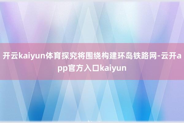 开云kaiyun体育探究将围绕构建环岛铁路网-云开app官方