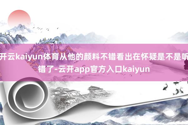 开云kaiyun体育从他的颜料不错看出在怀疑是不是听错了-云