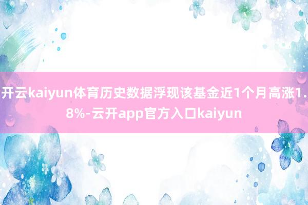 开云kaiyun体育历史数据浮现该基金近1个月高涨1.8%-