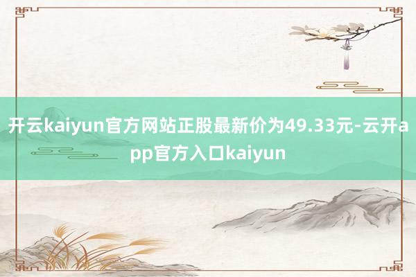 开云kaiyun官方网站正股最新价为49.33元-云开app