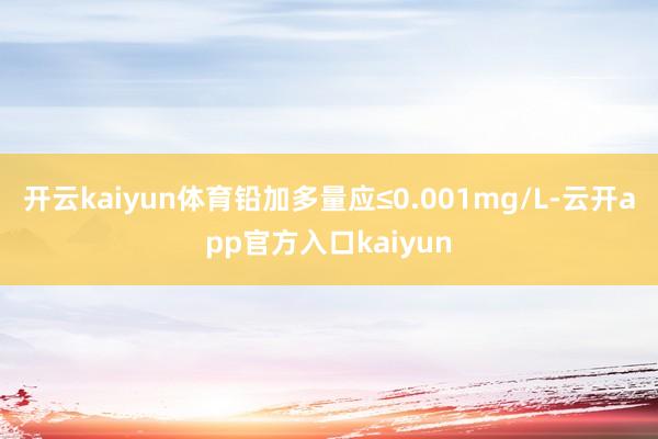 开云kaiyun体育铅加多量应≤0.001mg/L-云开ap
