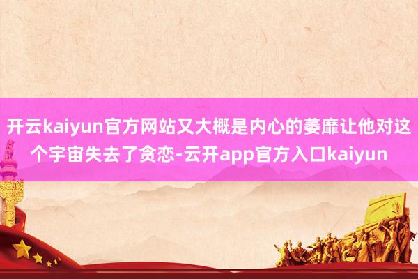 开云kaiyun官方网站又大概是内心的萎靡让他对这个宇宙失去