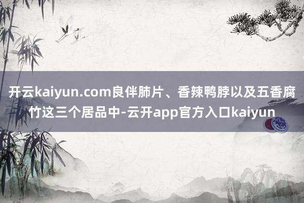 开云kaiyun.com良伴肺片、香辣鸭脖以及五香腐竹这三个