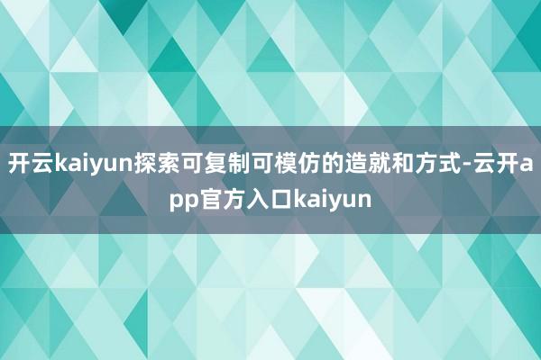 开云kaiyun探索可复制可模仿的造就和方式-云开app官方