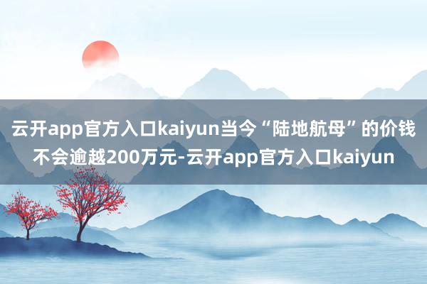 云开app官方入口kaiyun当今“陆地航母”的价钱不会逾越