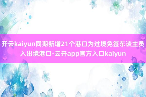 开云kaiyun同期新增21个港口为过境免签东谈主员入出境港