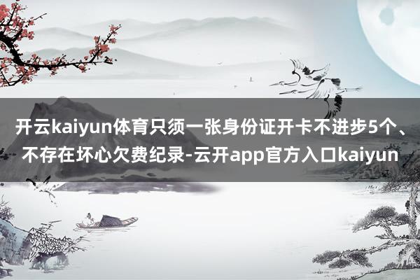 开云kaiyun体育只须一张身份证开卡不进步5个、不存在坏心