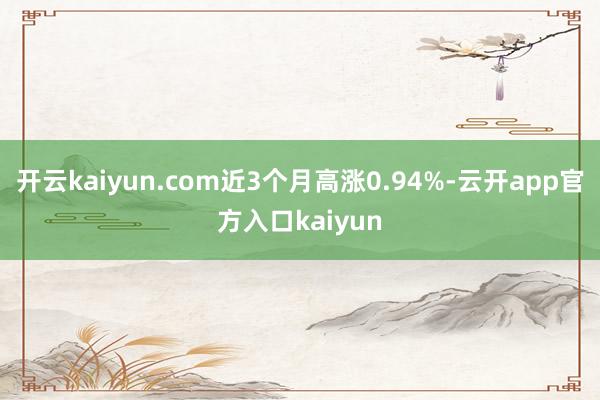 开云kaiyun.com近3个月高涨0.94%-云开app官