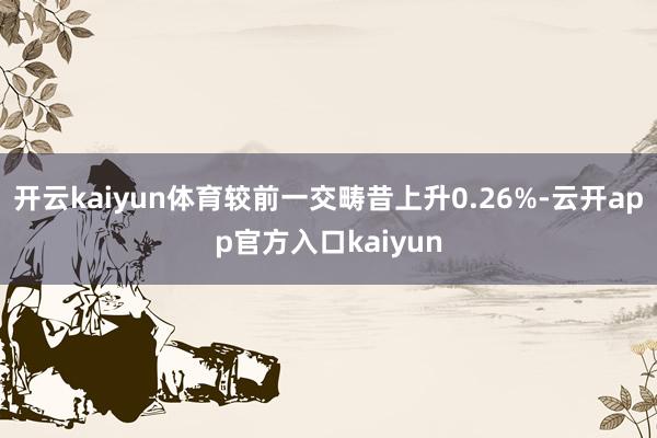 开云kaiyun体育较前一交畴昔上升0.26%-云开app官