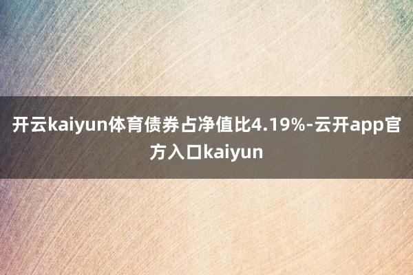 开云kaiyun体育债券占净值比4.19%-云开app官方入