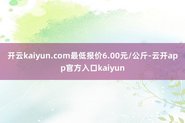 开云kaiyun.com最低报价6.00元/公斤-云开app