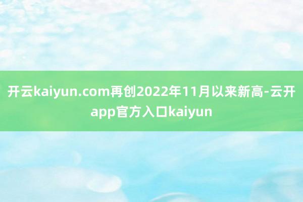 开云kaiyun.com再创2022年11月以来新高-云开app官方入口kaiyun