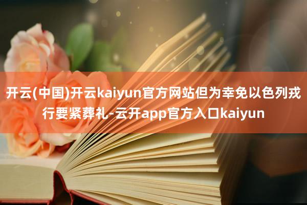 开云(中国)开云kaiyun官方网站但为幸免以色列戎行要紧葬