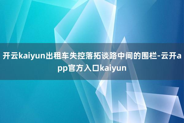 开云kaiyun出租车失控落拓谈路中间的围栏-云开app官方