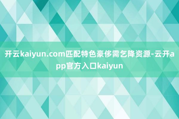 开云kaiyun.com匹配特色豪侈需乞降资源-云开app官方入口kaiyun