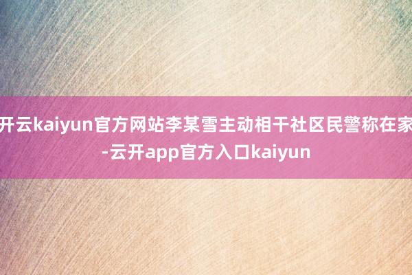 开云kaiyun官方网站李某雪主动相干社区民警称在家-云开app官方入口kaiyun
