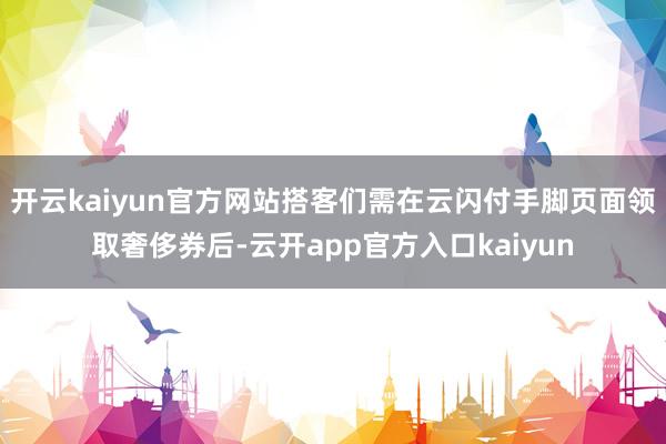 开云kaiyun官方网站搭客们需在云闪付手脚页面领取奢侈券后-云开app官方入口kaiyun