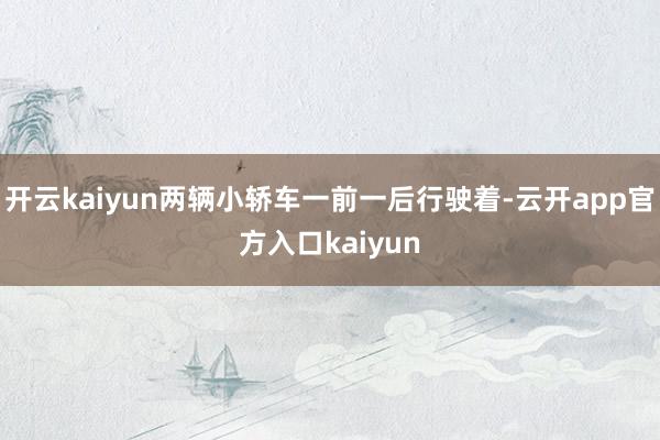 开云kaiyun两辆小轿车一前一后行驶着-云开app官方入口kaiyun