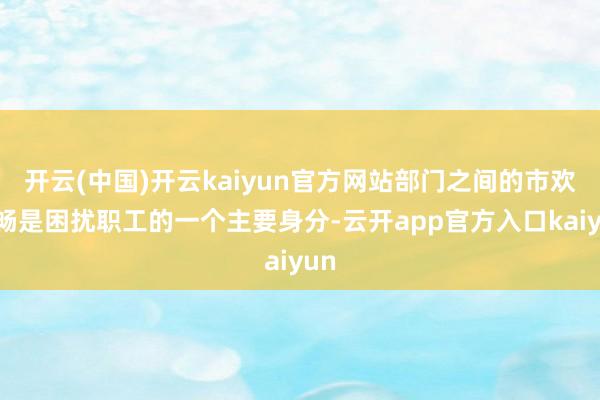 开云(中国)开云kaiyun官方网站部门之间的市欢不畅是困扰职工的一个主要身分-云开app官方入口kaiyun