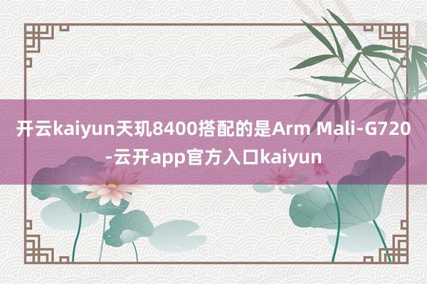 开云kaiyun天玑8400搭配的是Arm Mali-G720-云开app官方入口kaiyun