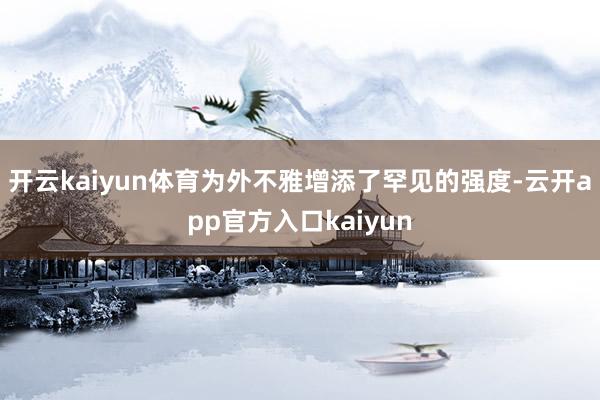 开云kaiyun体育为外不雅增添了罕见的强度-云开app官方