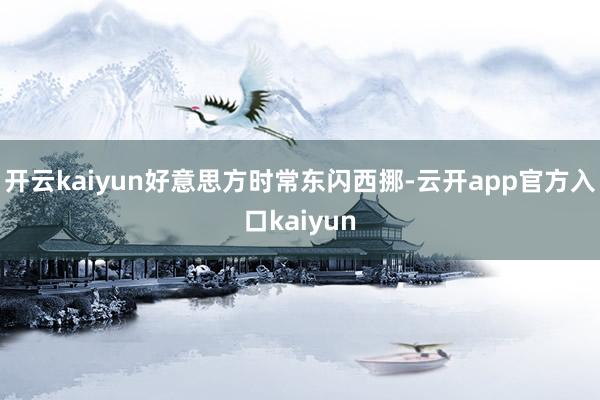 开云kaiyun好意思方时常东闪西挪-云开app官方入口ka