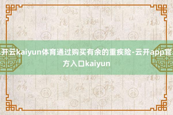 开云kaiyun体育通过购买有余的重疾险-云开app官方入口