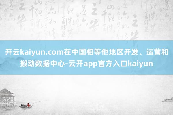开云kaiyun.com在中国相等他地区开发、运营和搬动数据