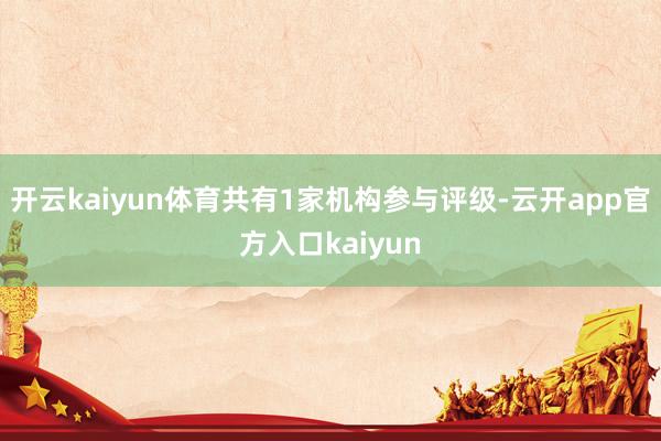 开云kaiyun体育共有1家机构参与评级-云开app官方入口