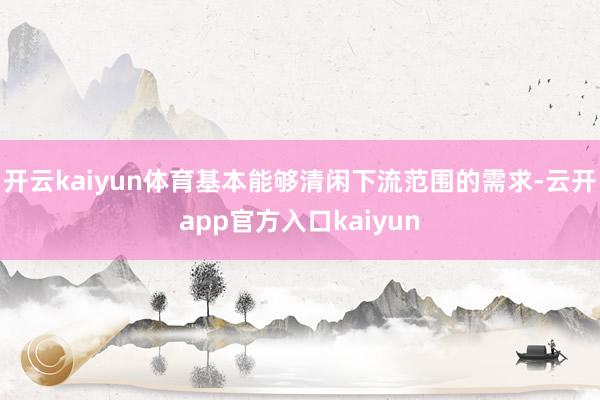 开云kaiyun体育基本能够清闲下流范围的需求-云开app官方入口kaiyun
