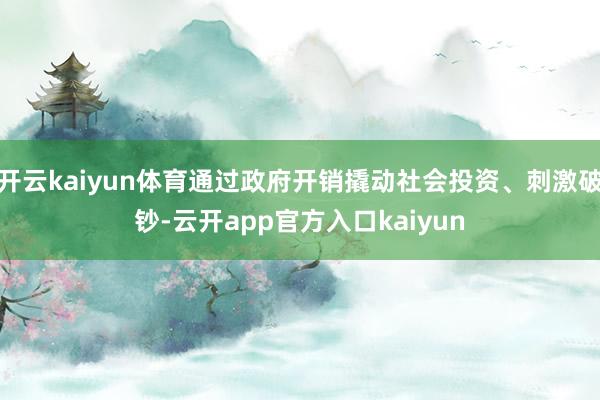 开云kaiyun体育通过政府开销撬动社会投资、刺激破钞-云开app官方入口kaiyun