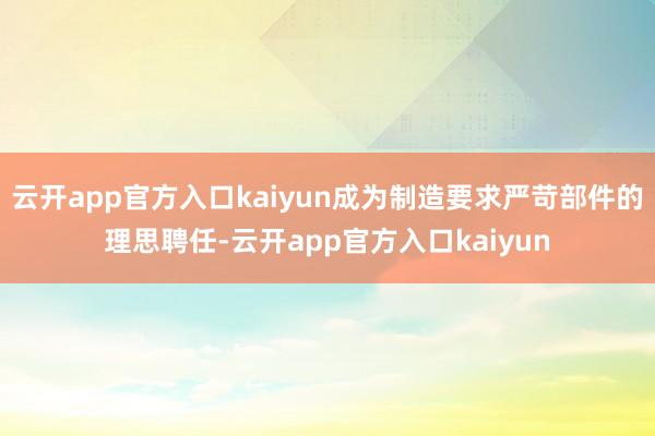 云开app官方入口kaiyun成为制造要求严苛部件的理思聘任