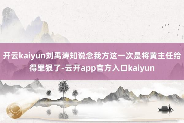 开云kaiyun刘禹涛知说念我方这一次是将黄主任给得罪狠了-云开app官方入口kaiyun