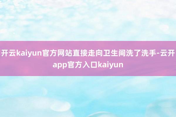 开云kaiyun官方网站直接走向卫生间洗了洗手-云开app官方入口kaiyun
