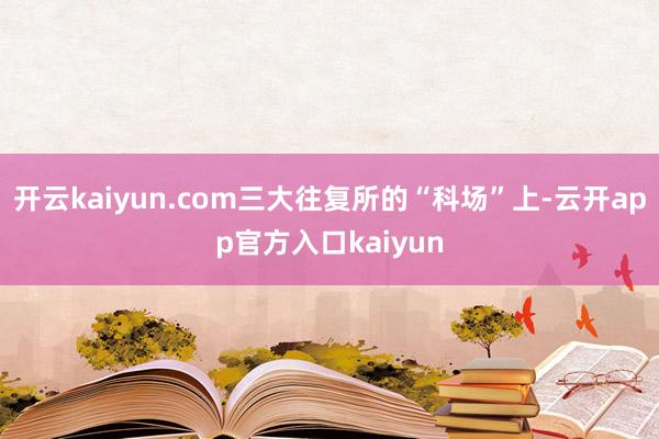 开云kaiyun.com三大往复所的“科场”上-云开app官