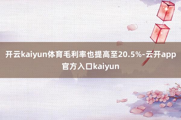开云kaiyun体育毛利率也提高至20.5%-云开app官方