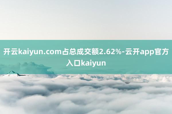 开云kaiyun.com占总成交额2.62%-云开app官方