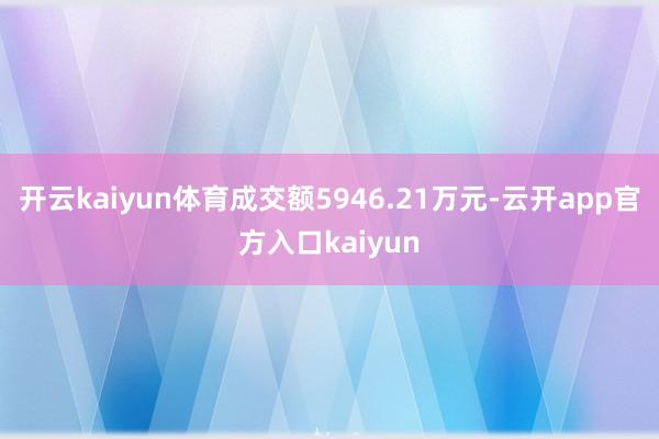 开云kaiyun体育成交额5946.21万元-云开app官方