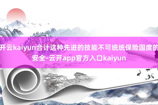 开云kaiyun合计这种先进的技能不可统统保险国度的安全-云