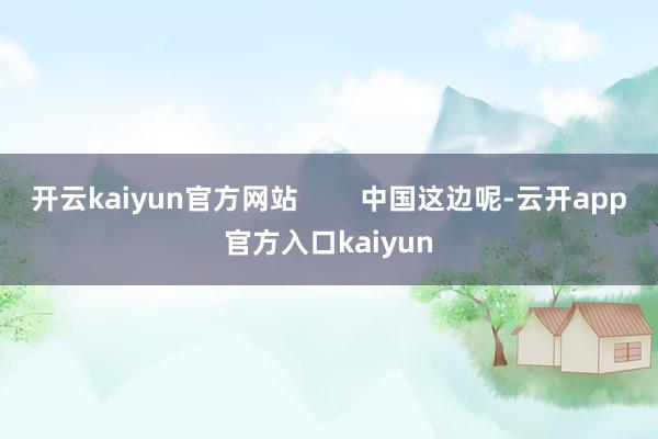 开云kaiyun官方网站        中国这边呢-云开ap