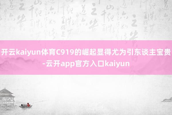 开云kaiyun体育C919的崛起显得尤为引东谈主宝贵-云开