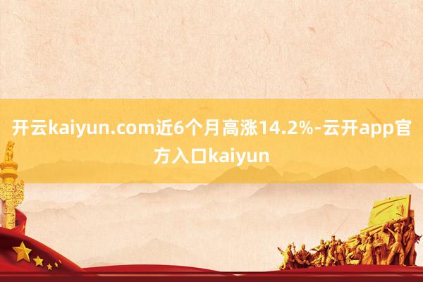 开云kaiyun.com近6个月高涨14.2%-云开app官