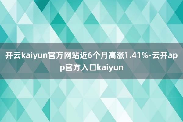 开云kaiyun官方网站近6个月高涨1.41%-云开app官