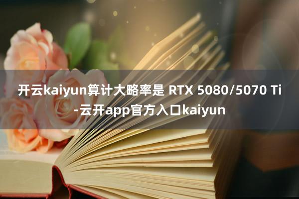 开云kaiyun算计大略率是 RTX 5080/5070 T